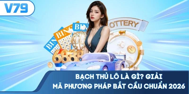 Bạch Thủ Lô Là Gì? Giải Mã Phương Pháp Bắt Cầu Chuẩn 2026