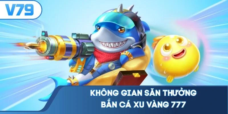 Không gian săn thưởng bắn cá xu vàng 777